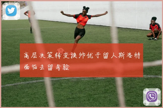 高层决策转变换帅优于留人斯洛特面临去留考验