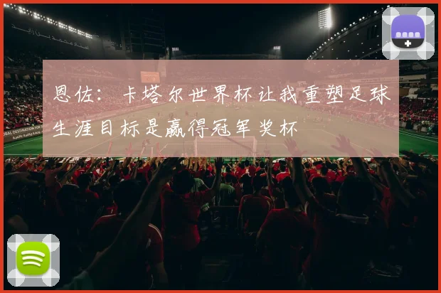 恩佐：卡塔尔世界杯让我重塑足球生涯目标是赢得冠军奖杯
