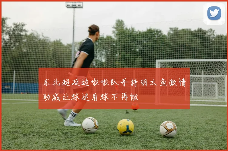 东北超延边啦啦队手持明太鱼激情助威让球迷看球不再饿