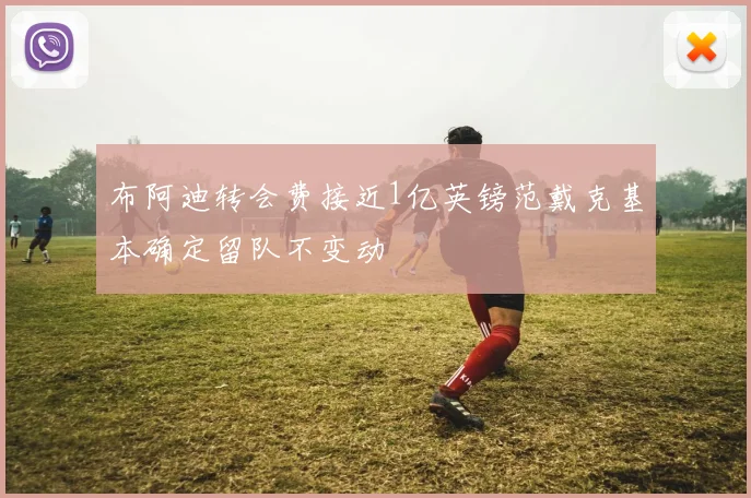 布阿迪转会费接近1亿英镑范戴克基本确定留队不变动