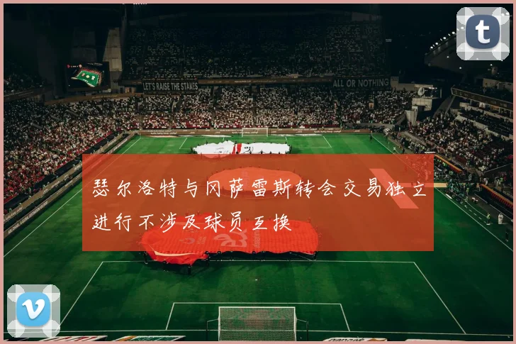 瑟尔洛特与冈萨雷斯转会交易独立进行不涉及球员互换