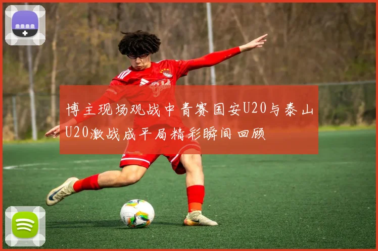 博主现场观战中青赛国安U20与泰山U20激战成平局精彩瞬间回顾