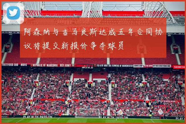 阿森纳与吉马良斯达成五年合同协议将提交新报价争夺球员