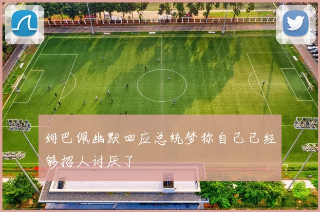 姆巴佩幽默回应总统梦称自己已经够招人讨厌了
