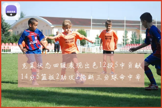 克莱状态回暖表现出色12投5中贡献14分5篮板2助攻2抢断三分球命中率高达57