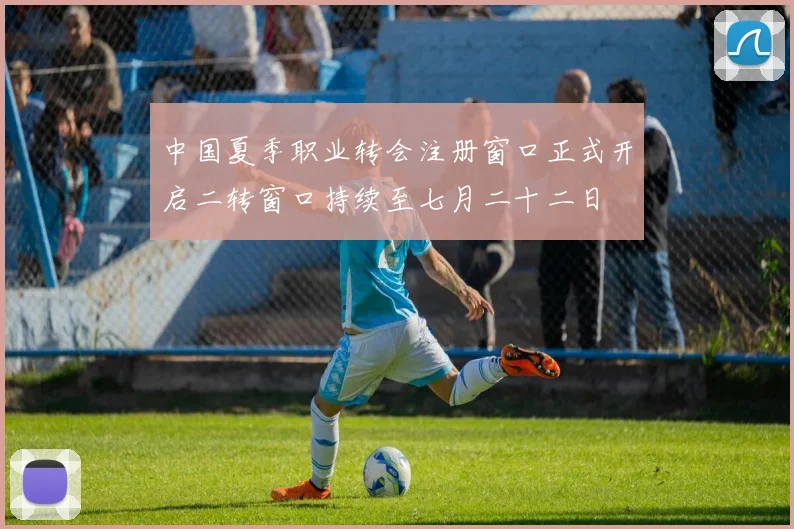 中国夏季职业转会注册窗口正式开启二转窗口持续至七月二十二日